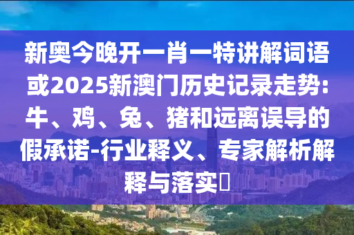 新奧今晚開一肖一特講解詞語(yǔ)或2025新澳門歷史記錄走勢(shì):牛、雞、兔、豬和遠(yuǎn)離誤導(dǎo)的假承諾-行業(yè)釋義、專家解析解釋與落實(shí)?