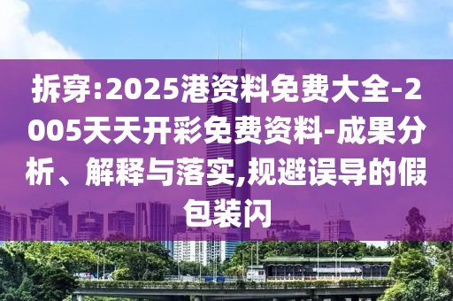 拆穿:2025港資料免費大全-2005天天開彩免費資料-成果分析、解釋與落實,規(guī)避誤導的假包裝閃
