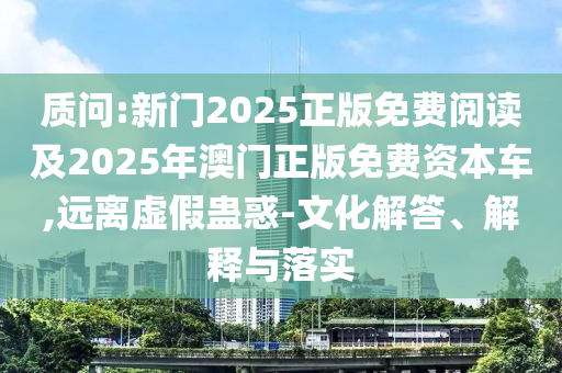 質(zhì)問:新門2025正版免費(fèi)閱讀及2025年澳門正版免費(fèi)資本車,遠(yuǎn)離虛假蠱惑-文化解答、解釋與落實(shí)