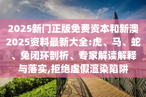 2025新門正版免費資本和新澳2025資料最新大全:虎、馬、蛇、兔閉環(huán)剖析、專家解讀解釋與落實,拒絕虛假渲染陷阱