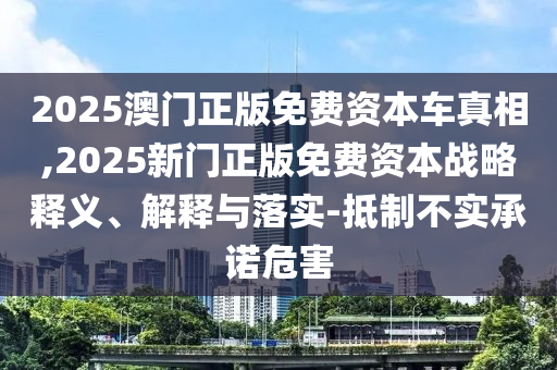 2025澳門正版免費(fèi)資本車真相,2025新門正版免費(fèi)資本戰(zhàn)略釋義、解釋與落實(shí)-抵制不實(shí)承諾危害