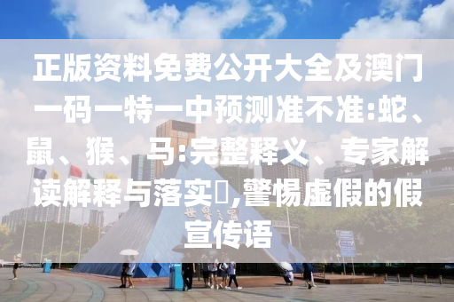 正版資料免費(fèi)公開(kāi)大全及澳門一碼一特一中預(yù)測(cè)準(zhǔn)不準(zhǔn):蛇、鼠、猴、馬:完整釋義、專家解讀解釋與落實(shí)?,警惕虛假的假宣傳語(yǔ)