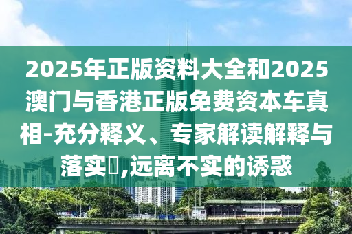 2025年正版資料大全和2025澳門與香港正版免費(fèi)資本車真相-充分釋義、專家解讀解釋與落實(shí)?,遠(yuǎn)離不實(shí)的誘惑