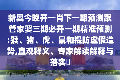 新奧今晚開一肖下一期預(yù)測跟管家婆三期必開一期精準(zhǔn)預(yù)測:猴、豬、虎、鼠和提防虛假造勢,直觀釋義、專家解讀解釋與落實(shí)?