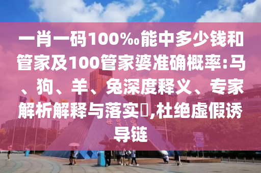 一肖一碼100‰能中多少錢和管家及100管家婆準(zhǔn)確概率:馬、狗、羊、兔深度釋義、專家解析解釋與落實(shí)?,杜絕虛假誘導(dǎo)鏈