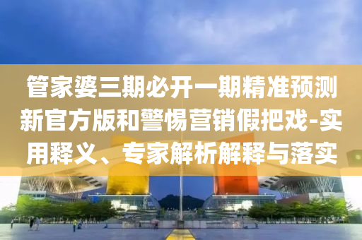 管家婆三期必開一期精準(zhǔn)預(yù)測新官方版和警惕營銷假把戲-實(shí)用釋義、專家解析解釋與落實(shí)