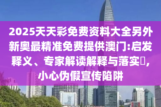 2025天天彩免費(fèi)資料大全另外新奧最精準(zhǔn)免費(fèi)提供澳門:啟發(fā)釋義、專家解讀解釋與落實(shí)?,小心偽假宣傳陷阱