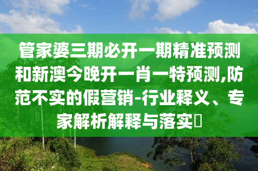 管家婆三期必開一期精準預測和新澳今晚開一肖一特預測,防范不實的假營銷-行業(yè)釋義、專家解析解釋與落實?