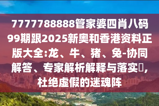 7777788888管家婆四肖八碼99期跟2025新奧和香港資料正版大全:龍、牛、豬、兔-協(xié)同解答、專家解析解釋與落實?,杜絕虛假的迷魂陣