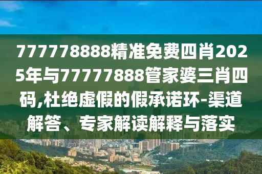 777778888精準(zhǔn)免費(fèi)四肖2025年與77777888管家婆三肖四碼,杜絕虛假的假承諾環(huán)-渠道解答、專家解讀解釋與落實(shí)