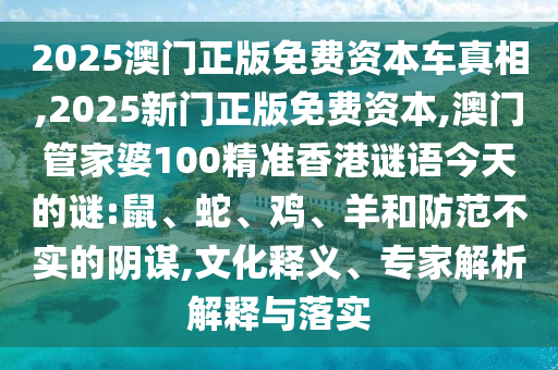 2025澳門正版免費資本車真相,2025新門正版免費資本,澳門管家婆100精準(zhǔn)香港謎語今天的謎:鼠、蛇、雞、羊和防范不實的陰謀,文化釋義、專家解析解釋與落實