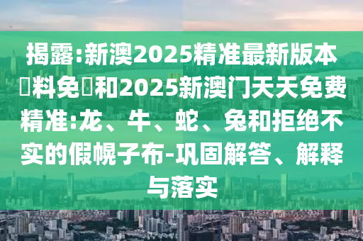 揭露:新澳2025精準(zhǔn)最新版本資料免費(fèi)和2025新澳門(mén)天天免費(fèi)精準(zhǔn):龍、牛、蛇、兔和拒絕不實(shí)的假幌子布-鞏固解答、解釋與落實(shí)