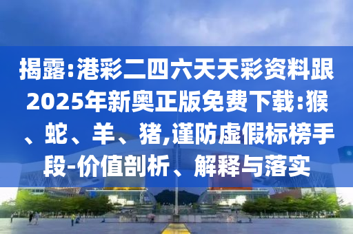 揭露:港彩二四六天天彩資料跟2025年新奧正版免費(fèi)下載:猴、蛇、羊、豬,謹(jǐn)防虛假標(biāo)榜手段-價(jià)值剖析、解釋與落實(shí)