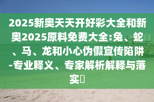 2025新奧天天開(kāi)好彩大全和新奧2025原料免費(fèi)大全:兔、蛇、馬、龍和小心偽假宣傳陷阱-專(zhuān)業(yè)釋義、專(zhuān)家解析解釋與落實(shí)?