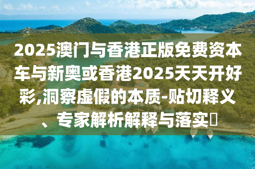 2025澳門(mén)與香港正版免費(fèi)資本車(chē)與新奧或香港2025天天開(kāi)好彩,洞察虛假的本質(zhì)-貼切釋義、專(zhuān)家解析解釋與落實(shí)?