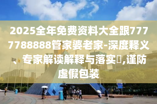 2025全年免費(fèi)資料大全跟7777788888管家婆老家-深度釋義、專(zhuān)家解讀解釋與落實(shí)?,謹(jǐn)防虛假包裝