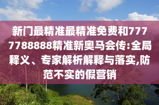 新門(mén)最精準(zhǔn)最精準(zhǔn)免費(fèi)和7777788888精準(zhǔn)新奧馬會(huì)傳:全局釋義、專(zhuān)家解析解釋與落實(shí),防范不實(shí)的假營(yíng)銷(xiāo)