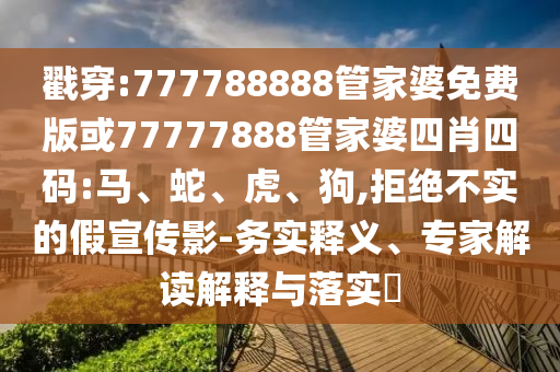 戳穿:777788888管家婆免費(fèi)版或77777888管家婆四肖四碼:馬、蛇、虎、狗,拒絕不實(shí)的假宣傳影-務(wù)實(shí)釋義、專家解讀解釋與落實(shí)?