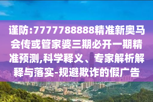謹(jǐn)防:7777788888精準(zhǔn)新奧馬會傳或管家婆三期必開一期精準(zhǔn)預(yù)測,科學(xué)釋義、專家解析解釋與落實(shí)-規(guī)避欺詐的假廣告