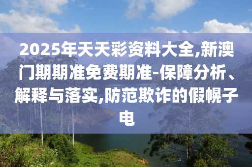 2025年天天彩資料大全,新澳門期期準(zhǔn)免費(fèi)期準(zhǔn)-保障分析、解釋與落實(shí),防范欺詐的假幌子電