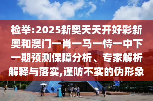 檢舉:2025新奧天天開好彩新奧和澳門一肖一馬一恃一中下一期預(yù)測(cè)保障分析、專家解析解釋與落實(shí),謹(jǐn)防不實(shí)的偽形象