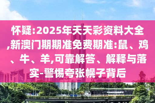 懷疑:2025年天天彩資料大全,新澳門期期準(zhǔn)免費(fèi)期準(zhǔn):鼠、雞、牛、羊,可靠解答、解釋與落實(shí)-警惕夸張幌子背后