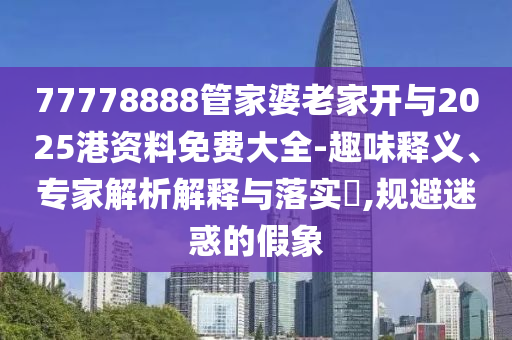 77778888管家婆老家開與2025港資料免費大全-趣味釋義、專家解析解釋與落實?,規(guī)避迷惑的假象
