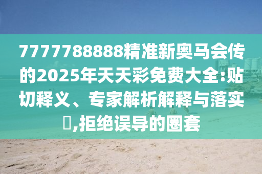7777788888精準(zhǔn)新奧馬會(huì)傳的2025年天天彩免費(fèi)大全:貼切釋義、專家解析解釋與落實(shí)?,拒絕誤導(dǎo)的圈套