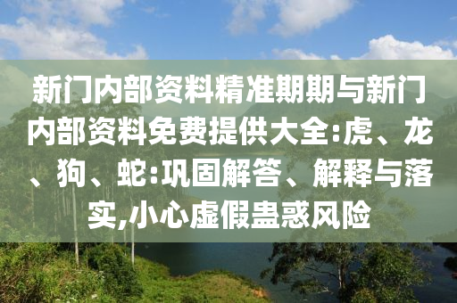 新門內(nèi)部資料精準(zhǔn)期期與新門內(nèi)部資料免費(fèi)提供大全:虎、龍、狗、蛇:鞏固解答、解釋與落實(shí),小心虛假蠱惑風(fēng)險(xiǎn)