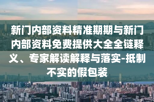 新門內(nèi)部資料精準(zhǔn)期期與新門內(nèi)部資料免費(fèi)提供大全全鏈釋義、專家解讀解釋與落實(shí)-抵制不實(shí)的假包裝