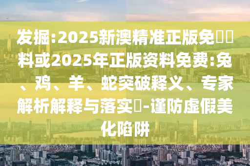 發(fā)掘:2025新澳精準(zhǔn)正版免費(fèi)資料或2025年正版資料免費(fèi):兔、雞、羊、蛇突破釋義、專家解析解釋與落實(shí)?-謹(jǐn)防虛假美化陷阱