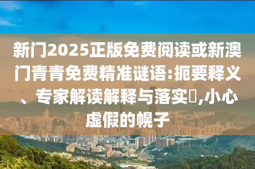 新門2025正版免費(fèi)閱讀或新澳門青青免費(fèi)精準(zhǔn)謎語:扼要釋義、專家解讀解釋與落實(shí)?,小心虛假的幌子