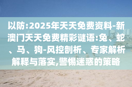 以防:2025年天天免費(fèi)資料-新澳門天天免費(fèi)精彩謎語(yǔ):兔、蛇、馬、狗-風(fēng)控剖析、專家解析解釋與落實(shí),警惕迷惑的策略