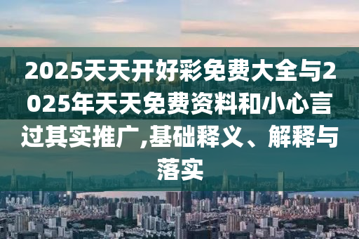2025天天開好彩免費(fèi)大全與2025年天天免費(fèi)資料和小心言過(guò)其實(shí)推廣,基礎(chǔ)釋義、解釋與落實(shí)