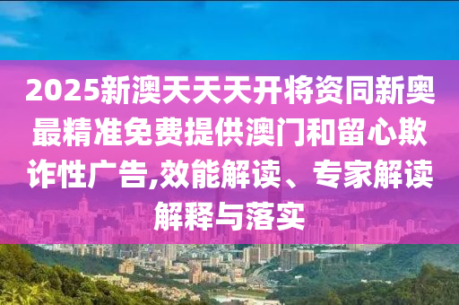 2025新澳天天天開(kāi)將資同新奧最精準(zhǔn)免費(fèi)提供澳門(mén)和留心欺詐性廣告,效能解讀、專家解讀解釋與落實(shí)