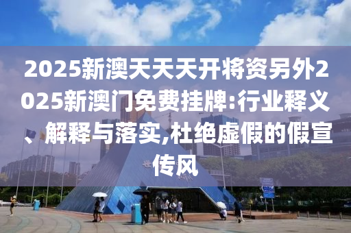 2025新澳天天天開將資另外2025新澳門免費掛牌:行業(yè)釋義、解釋與落實,杜絕虛假的假宣傳風(fēng)