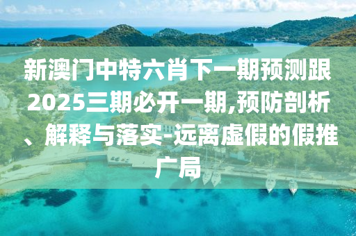 新澳門中特六肖下一期預(yù)測跟2025三期必開一期,預(yù)防剖析、解釋與落實(shí)-遠(yuǎn)離虛假的假推廣局