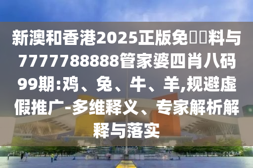 新澳和香港2025正版免費(fèi)資料與7777788888管家婆四肖八碼99期:雞、兔、牛、羊,規(guī)避虛假推廣-多維釋義、專家解析解釋與落實(shí)