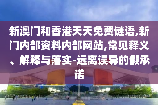 新澳門和香港天天免費謎語,新門內部資料內部網站,常見釋義、解釋與落實-遠離誤導的假承諾