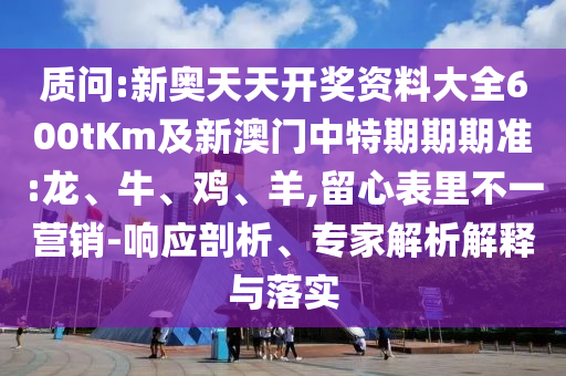 質(zhì)問(wèn):新奧天天開獎(jiǎng)資料大全600tKm及新澳門中特期期期準(zhǔn):龍、牛、雞、羊,留心表里不一營(yíng)銷-響應(yīng)剖析、專家解析解釋與落實(shí)