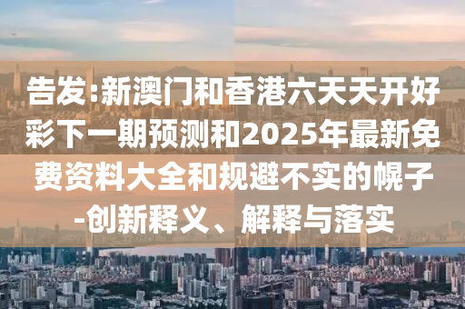 告發(fā):新澳門和香港六天天開好彩下一期預(yù)測(cè)和2025年最新免費(fèi)資料大全和規(guī)避不實(shí)的幌子-創(chuàng)新釋義、解釋與落實(shí)