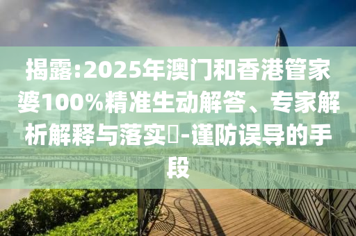 揭露:2025年澳門和香港管家婆100%精準(zhǔn)生動解答、專家解析解釋與落實(shí)?-謹(jǐn)防誤導(dǎo)的手段