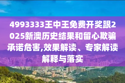 4993333王中王免費(fèi)開(kāi)獎(jiǎng)跟2025新澳歷史結(jié)果和留心欺騙承諾危害,效果解讀、專家解讀解釋與落實(shí)