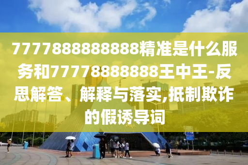 7777888888888精準(zhǔn)是什么服務(wù)和77778888888王中王-反思解答、解釋與落實(shí),抵制欺詐的假誘導(dǎo)詞