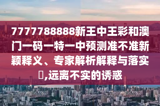 7777788888新王中王彩和澳門一碼一特一中預(yù)測準(zhǔn)不準(zhǔn)新穎釋義、專家解析解釋與落實?,遠(yuǎn)離不實的誘惑