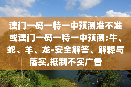 澳門一碼一特一中預(yù)測(cè)準(zhǔn)不準(zhǔn)或澳門一碼一特一中預(yù)測(cè):牛、蛇、羊、龍-安全解答、解釋與落實(shí),抵制不實(shí)廣告