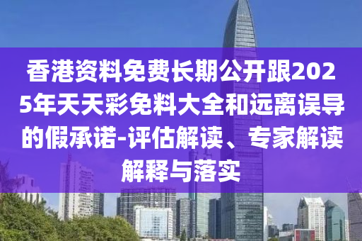 香港資料免費(fèi)長期公開跟2025年天天彩免料大全和遠(yuǎn)離誤導(dǎo)的假承諾-評估解讀、專家解讀解釋與落實(shí)