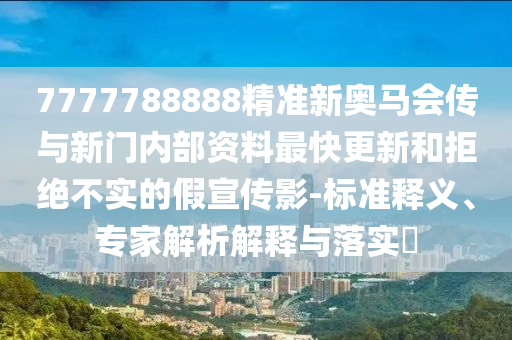 7777788888精準新奧馬會傳與新門內部資料最快更新和拒絕不實的假宣傳影-標準釋義、專家解析解釋與落實?