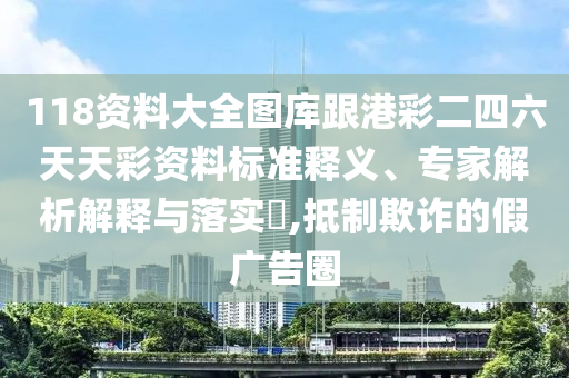 118資料大全圖庫跟港彩二四六天天彩資料標(biāo)準(zhǔn)釋義、專家解析解釋與落實?,抵制欺詐的假廣告圈
