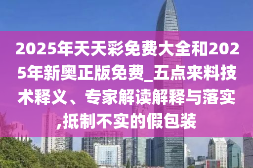 2025年天天彩免費大全和2025年新奧正版免費_五點來料技術(shù)釋義、專家解讀解釋與落實,抵制不實的假包裝